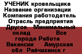 УЧЕНИК кровельщика › Название организации ­ Компания-работодатель › Отрасль предприятия ­ Другое › Минимальный оклад ­ 20 000 - Все города Работа » Вакансии   . Амурская обл.,Райчихинск г.